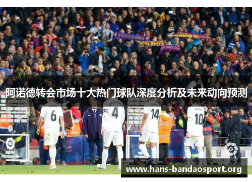 阿诺德转会市场十大热门球队深度分析及未来动向预测