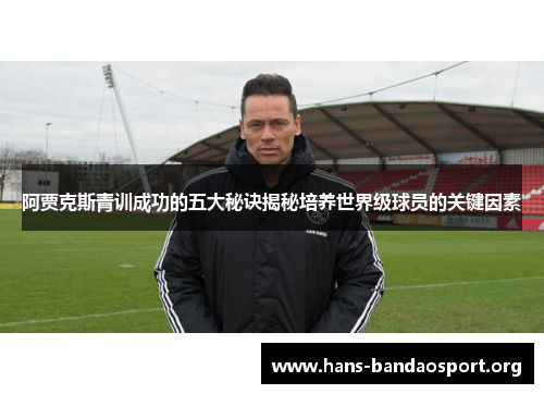 阿贾克斯青训成功的五大秘诀揭秘培养世界级球员的关键因素