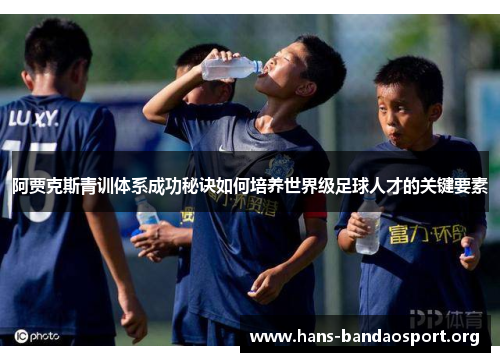 阿贾克斯青训体系成功秘诀如何培养世界级足球人才的关键要素