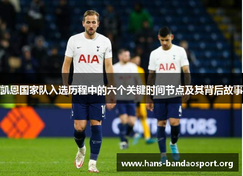 凯恩国家队入选历程中的六个关键时间节点及其背后故事 凯恩国家队入选历程中的六个关键时间节点及其背后故事