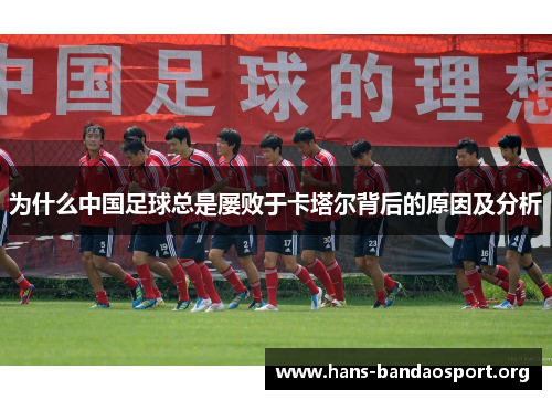 为什么中国足球总是屡败于卡塔尔背后的原因及分析 为什么中国足球总是屡败于卡塔尔背后的原因及分析