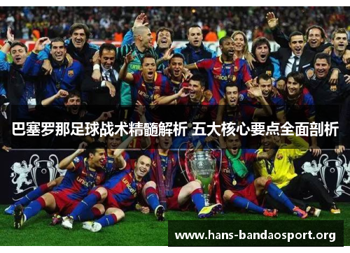 巴塞罗那足球战术精髓解析 五大核心要点全面剖析