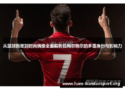 从篮球新星到时尚偶像全面解析拉梅尔鲍尔的多重身份与影响力 从篮球新星到时尚偶像全面解析拉梅尔鲍尔的多重身份与影响力