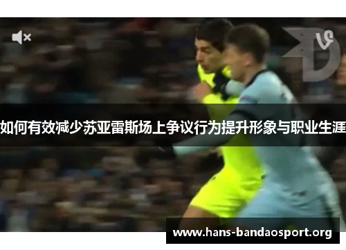 如何有效减少苏亚雷斯场上争议行为提升形象与职业生涯 如何有效减少苏亚雷斯场上争议行为提升形象与职业生涯