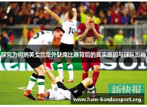 探究为何纳英戈兰意外缺席比赛背后的真实原因与球队影响 探究为何纳英戈兰意外缺席比赛背后的真实原因与球队影响