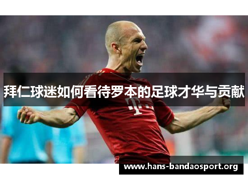 拜仁球迷如何看待罗本的足球才华与贡献