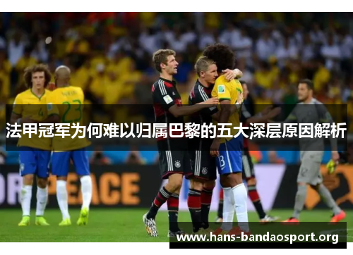 法甲冠军为何难以归属巴黎的五大深层原因解析 法甲冠军为何难以归属巴黎的五大深层原因解析