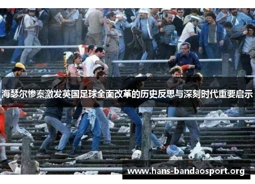 海瑟尔惨案激发英国足球全面改革的历史反思与深刻时代重要启示 海瑟尔惨案激发英国足球全面改革的历史反思与深刻时代重要启示