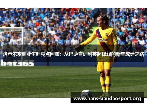 洛塞尔索职业生涯亮点回顾:从巴萨青训到英超锋线的新星成长之路 洛塞尔索职业生涯亮点回顾:从巴萨青训到英超锋线的新星成长之路