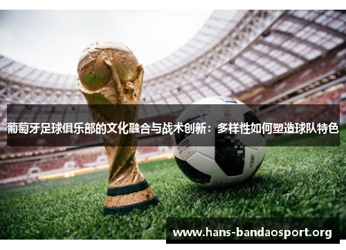 葡萄牙足球俱乐部的文化融合与战术创新：多样性如何塑造球队特色