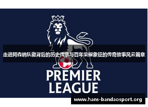 走进阿森纳队徽背后的历史传承与百年荣耀象征的传奇故事风云篇章 走进阿森纳队徽背后的历史传承与百年荣耀象征的传奇故事风云篇章