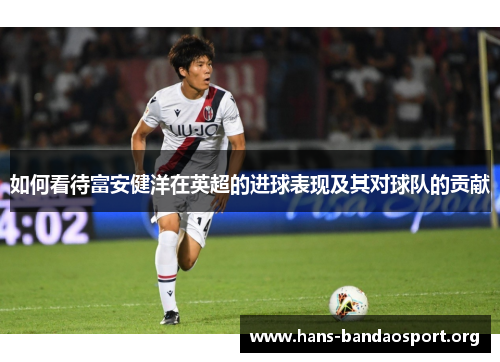 如何看待富安健洋在英超的进球表现及其对球队的贡献