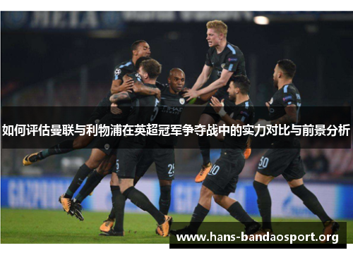 如何评估曼联与利物浦在英超冠军争夺战中的实力对比与前景分析