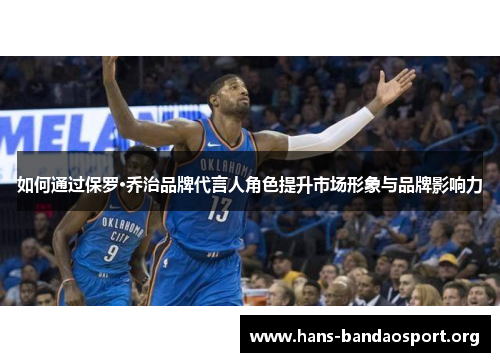 如何通过保罗·乔治品牌代言人角色提升市场形象与品牌影响力