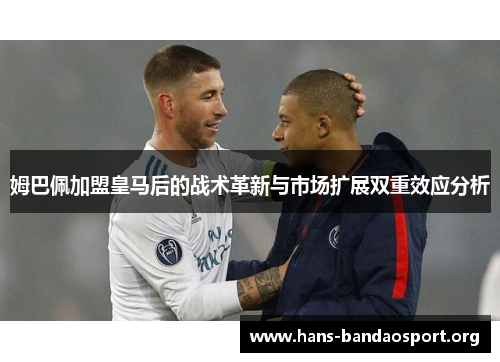 姆巴佩加盟皇马后的战术革新与市场扩展双重效应分析
