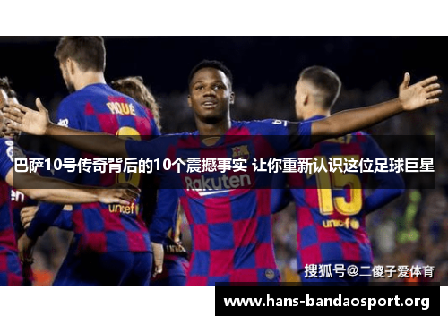 巴萨10号传奇背后的10个震撼事实 让你重新认识这位足球巨星