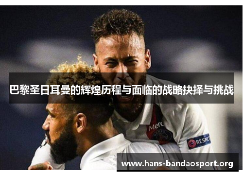 巴黎圣日耳曼的辉煌历程与面临的战略抉择与挑战