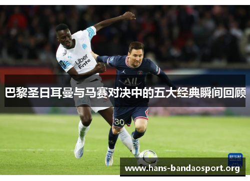 巴黎圣日耳曼与马赛对决中的五大经典瞬间回顾