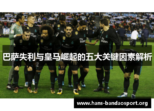 巴萨失利与皇马崛起的五大关键因素解析