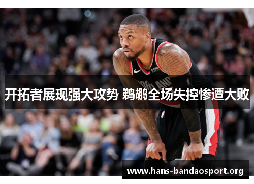 开拓者展现强大攻势 鹈鹕全场失控惨遭大败