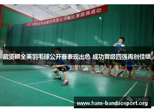 戴资颖全英羽毛球公开赛表现出色 成功晋级四强再创佳绩 戴资颖全英羽毛球公开赛表现出色 成功晋级四强再创佳绩