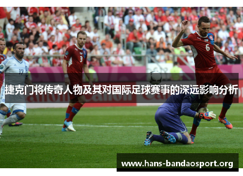 捷克门将传奇人物及其对国际足球赛事的深远影响分析 捷克门将传奇人物及其对国际足球赛事的深远影响分析