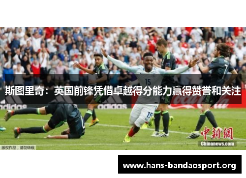 斯图里奇：英国前锋凭借卓越得分能力赢得赞誉和关注