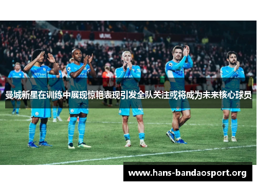 曼城新星在训练中展现惊艳表现引发全队关注或将成为未来核心球员