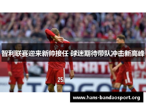 智利联赛迎来新帅接任 球迷期待带队冲击新高峰