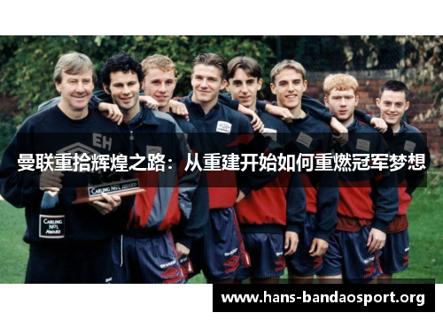 曼联重拾辉煌之路：从重建开始如何重燃冠军梦想