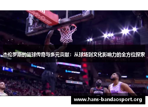 杰伦罗斯的篮球传奇与多元贡献:从球场到文化影响力的全方位探索 杰伦罗斯的篮球传奇与多元贡献:从球场到文化影响力的全方位探索