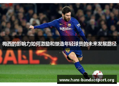 梅西的影响力如何激励和塑造年轻球员的未来发展路径